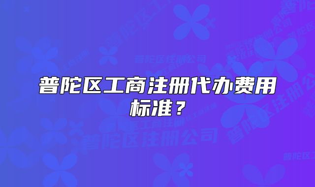 普陀区工商注册代办费用标准?
