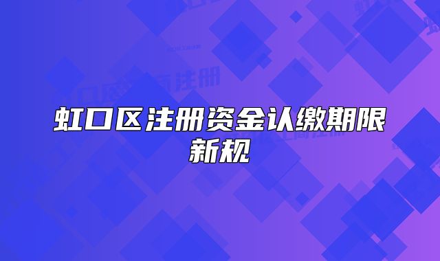 虹口区注册资金认缴期限新规