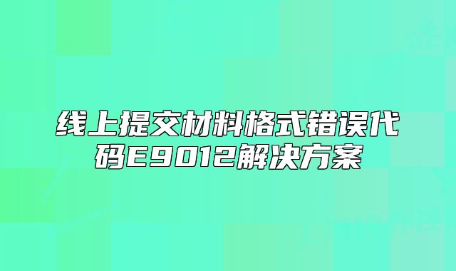 线上提交材料格式错误代码E9012解决方案