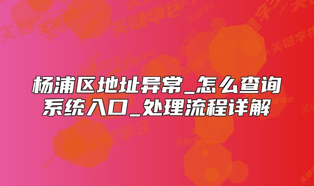 杨浦区地址异常_怎么查询系统入口_处理流程详解