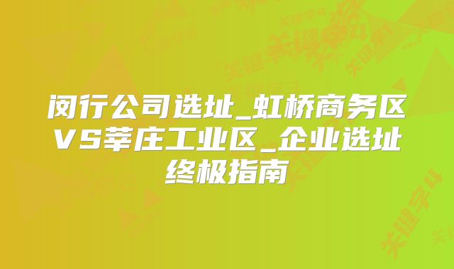 闵行公司选址_虹桥商务区VS莘庄工业区_企业选址终极指南