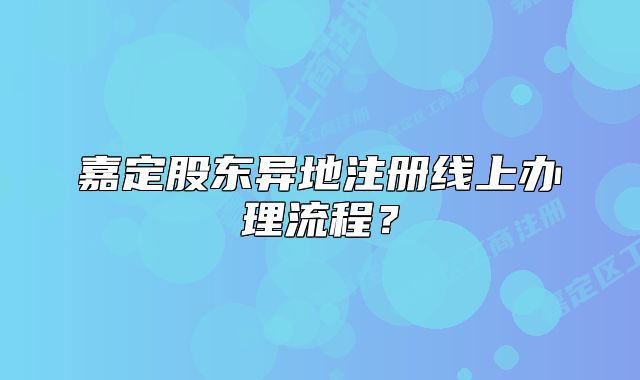 嘉定股东异地注册线上办理流程？
