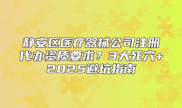 静安区医疗器械公司注册代办资质要求？2025避坑指南