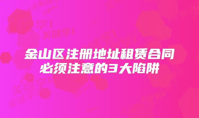金山区注册地址租赁合同必须注意的3大陷阱