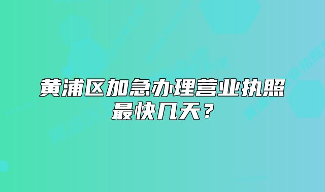 黄浦区加急办理营业执照最快几天?
