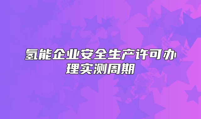 氢能企业安全生产许可办理实测周期