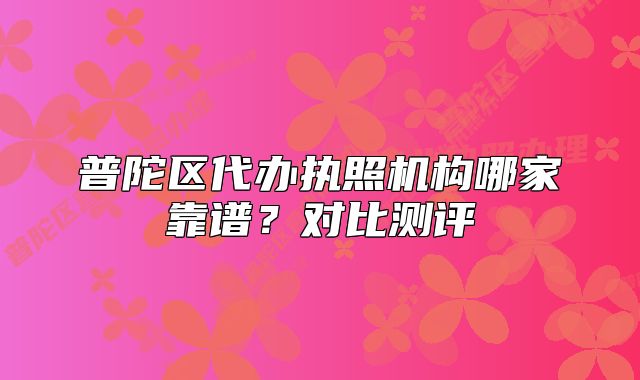 普陀区代办执照机构哪家靠谱？对比测评