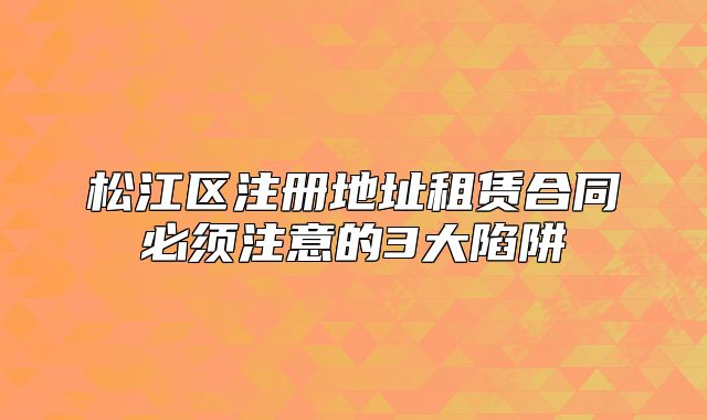 松江区注册地址租赁合同必须注意的3大陷阱