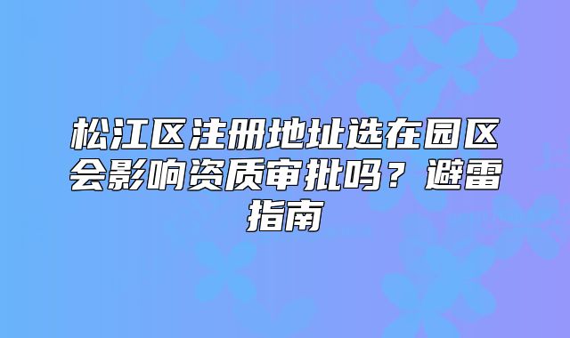 松江区注册地址选在园区会影响资质审批吗?避雷指南