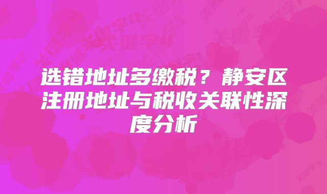 选错地址多缴税?静安区注册地址与税收关联性深度分析