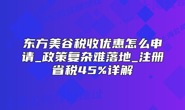 东方美谷税收优惠怎么申请_政策复杂难落地_注册省税45%详解