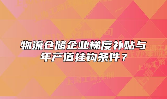 物流仓储企业梯度补贴与年产值挂钩条件？