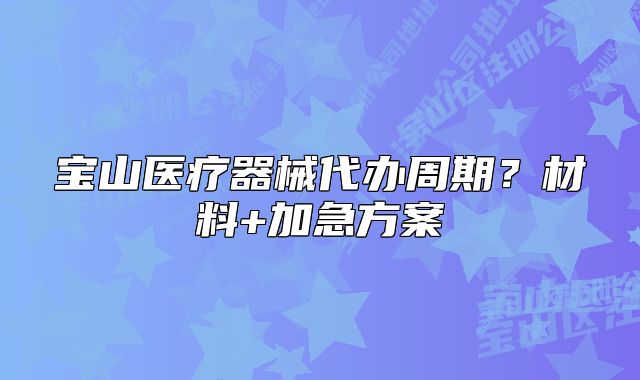 宝山医疗器械代办周期？材料+加急方案