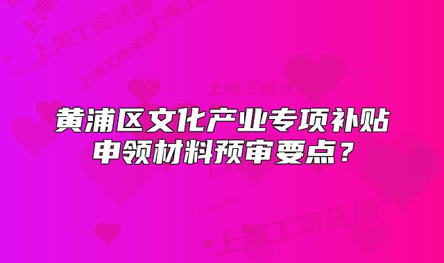 黄浦区文化产业专项补贴申领材料预审要点？
