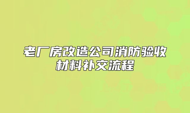 老厂房改造公司消防验收材料补交流程