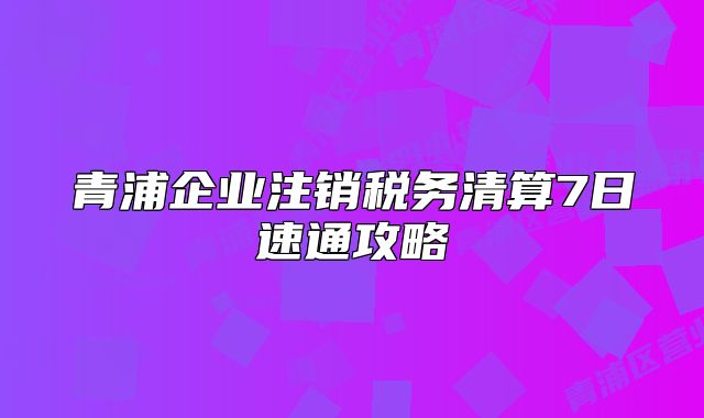 青浦企业注销税务清算7日速通攻略