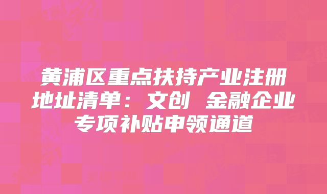 黄浦区重点扶持产业注册地址清单:文创 金融企业专项补贴申领通道