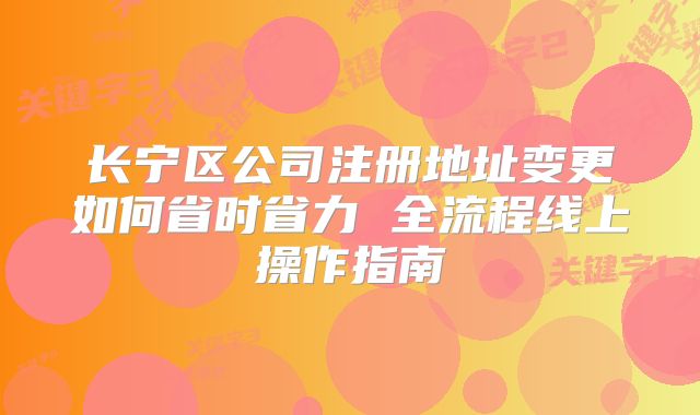 长宁区公司注册地址变更如何省时省力 全流程线上操作指南