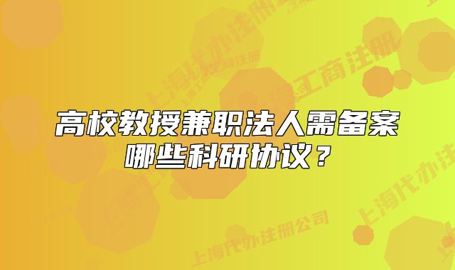 高校教授兼职法人需备案哪些科研协议？