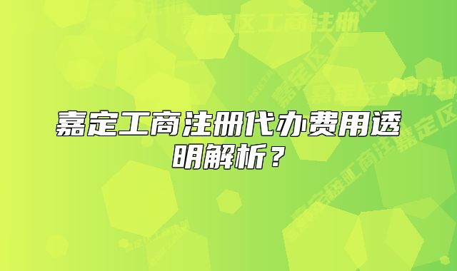 嘉定工商注册代办费用透明解析?