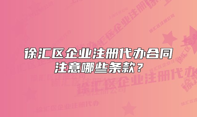 徐汇区企业注册代办合同注意哪些条款？