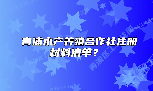 ‌青浦水产养殖合作社注册材料清单？‌