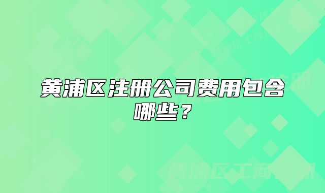 黄浦区注册公司费用包含哪些？