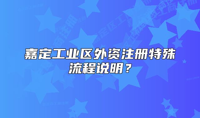 嘉定工业区外资注册特殊流程说明?