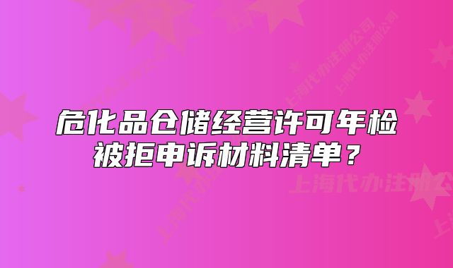 危化品仓储经营许可年检被拒申诉材料清单?