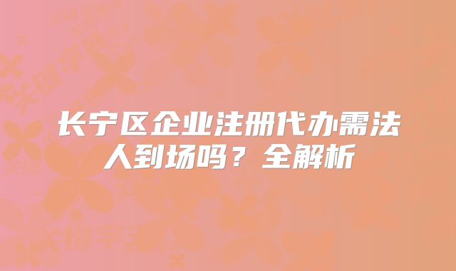 长宁区企业注册代办需法人到场吗？全解析