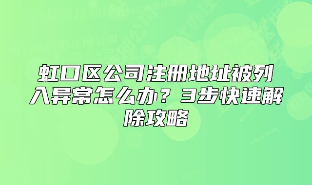 虹口区公司注册地址被列入异常怎么办?3步快速解除攻略