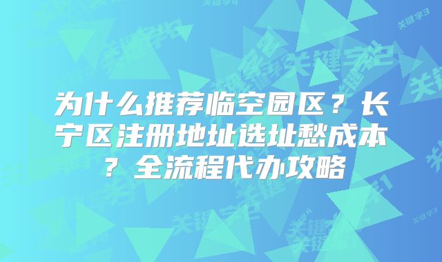 为什么推荐临空园区？长宁区注册地址选址愁成本？全流程代办攻略