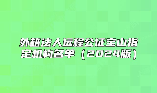 外籍法人远程公证宝山指定机构名单（2024版）