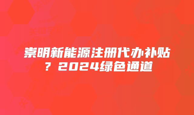 崇明新能源注册代办补贴?2024绿色通道