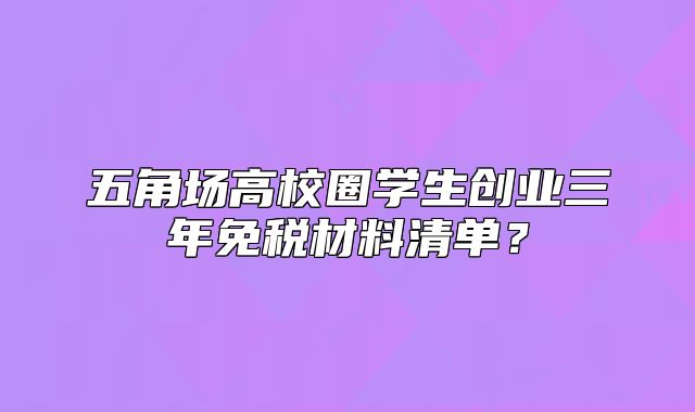 五角场高校圈学生创业三年免税材料清单?