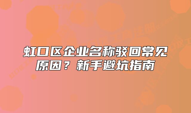 虹口区企业名称驳回常见原因？新手避坑指南