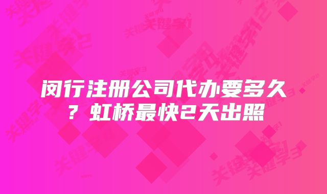 闵行注册公司代办要多久？虹桥最快2天出照