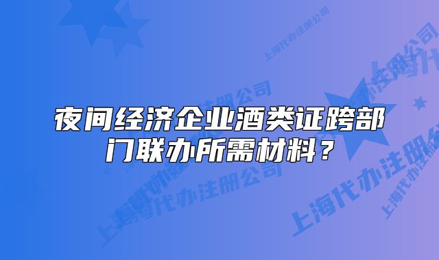 夜间经济企业酒类证跨部门联办所需材料？