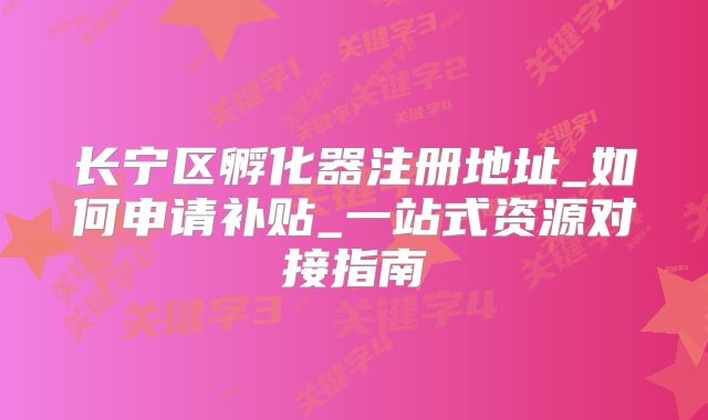 长宁区孵化器注册地址_如何申请补贴_一站式资源对接指南