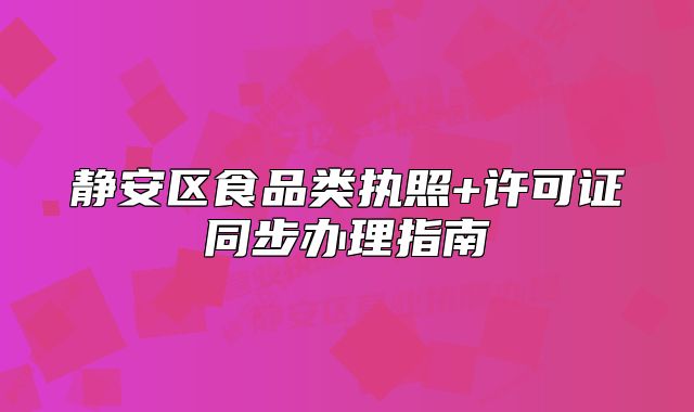 静安区食品类执照+许可证同步办理指南