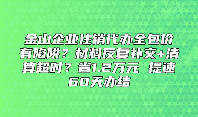 金山企业注销代办全包价有陷阱?材料反复补交