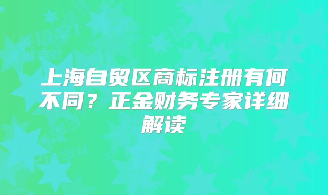 上海自贸区商标注册有何不同？正金财务专家详细解读