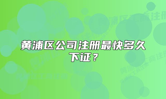 黄浦区公司注册最快多久下证？