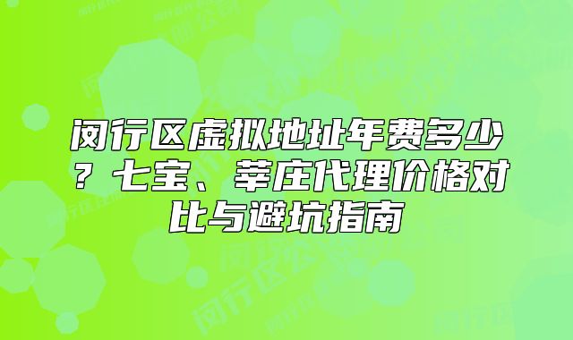 闵行区虚拟地址年费多少？七宝、莘庄代理价格对比