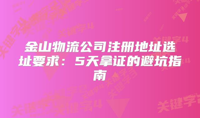 金山物流公司注册地址选址要求：5天拿证的避坑指南