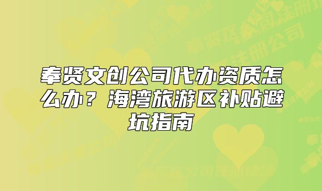 奉贤文创公司代办资质怎么办？海湾旅游区补贴避坑指南