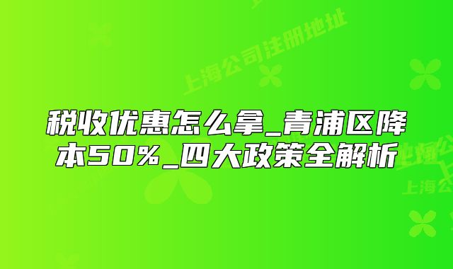 税收优惠怎么拿_青浦区降本50%_四大政策全解析