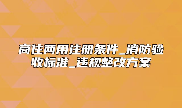 商住两用注册条件_消防验收标准_违规整改方案