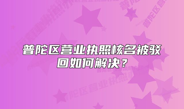 普陀区营业执照核名被驳回如何解决？
