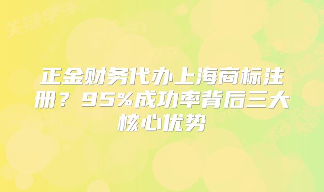 正金财务代办上海商标注册？95%成功率背后三大核心优势